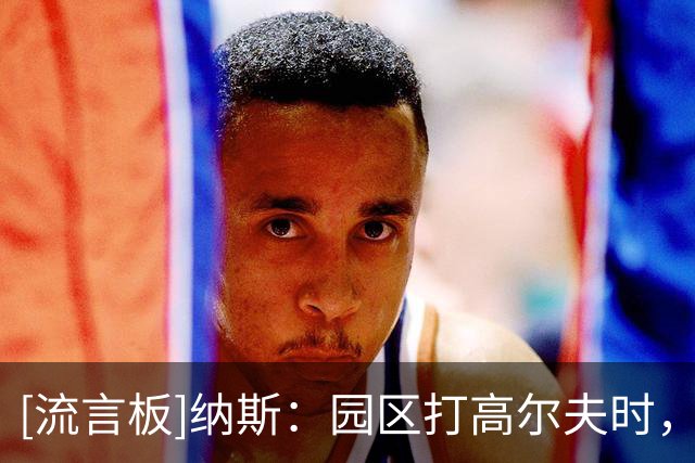[流言板]纳斯：园区打高尔夫时，洛瑞直接送了我一整套球杆